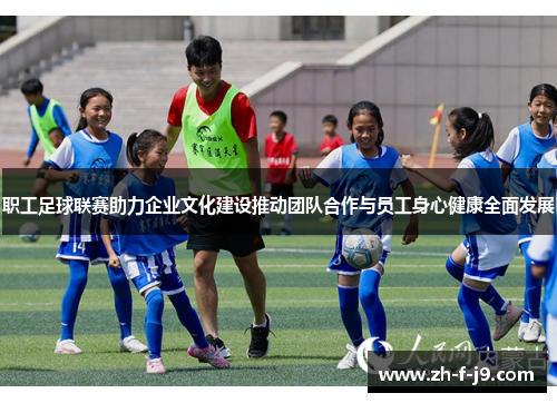 职工足球联赛助力企业文化建设推动团队合作与员工身心健康全面发展