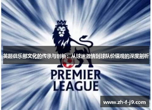 英超俱乐部文化的传承与创新:从球迷激情到球队价值观的深度剖析 英超俱乐部文化的传承与创新:从球迷激情到球队价值观的深度剖析