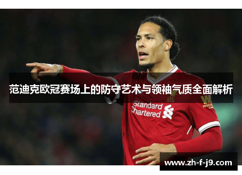 范迪克欧冠赛场上的防守艺术与领袖气质全面解析