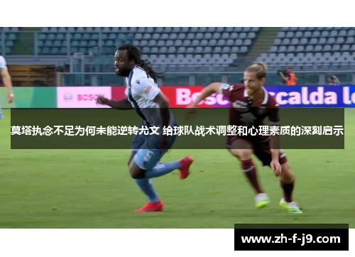 莫塔执念不足为何未能逆转尤文 给球队战术调整和心理素质的深刻启示