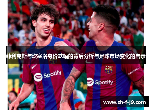 菲利克斯与坎塞洛身价跌幅的背后分析与足球市场变化的启示