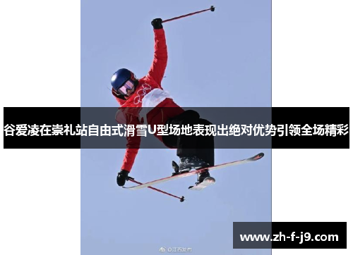 谷爱凌在崇礼站自由式滑雪U型场地表现出绝对优势引领全场精彩