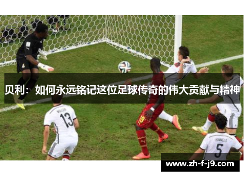 贝利：如何永远铭记这位足球传奇的伟大贡献与精神