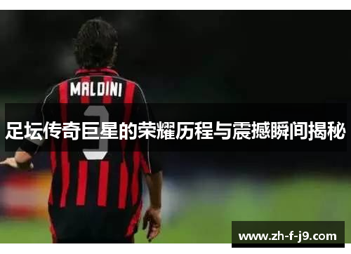 足坛传奇巨星的荣耀历程与震撼瞬间揭秘