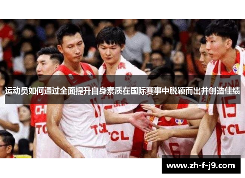 运动员如何通过全面提升自身素质在国际赛事中脱颖而出并创造佳绩