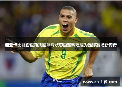 迪亚卡比能否重新找回巅峰状态重塑辉煌成为足球赛场新传奇