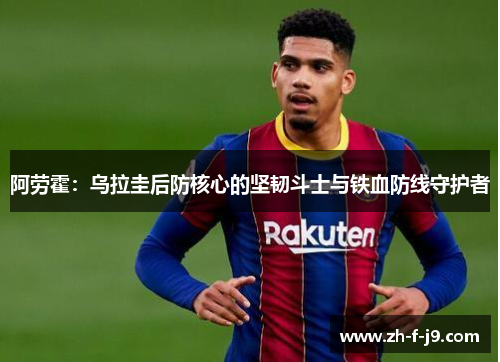 阿劳霍：乌拉圭后防核心的坚韧斗士与铁血防线守护者