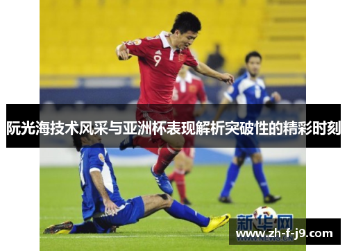 阮光海技术风采与亚洲杯表现解析突破性的精彩时刻