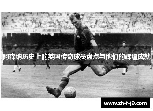 阿森纳历史上的英国传奇球员盘点与他们的辉煌成就