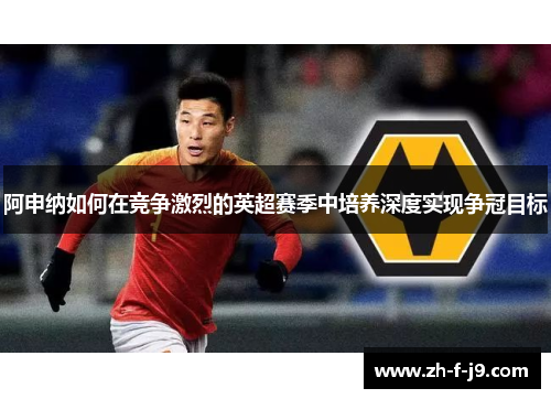 阿申纳如何在竞争激烈的英超赛季中培养深度实现争冠目标