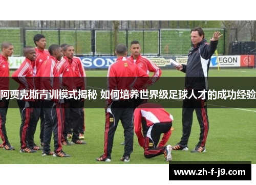 阿贾克斯青训模式揭秘 如何培养世界级足球人才的成功经验