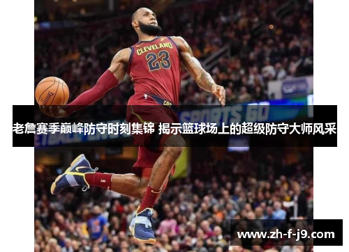 老詹赛季巅峰防守时刻集锦 揭示篮球场上的超级防守大师风采