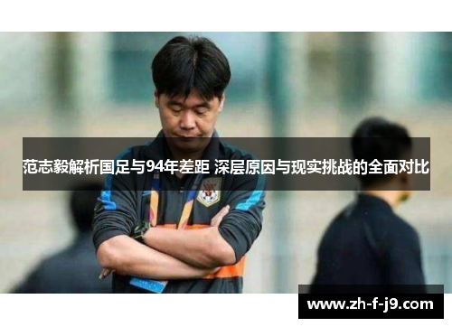 范志毅解析国足与94年差距 深层原因与现实挑战的全面对比