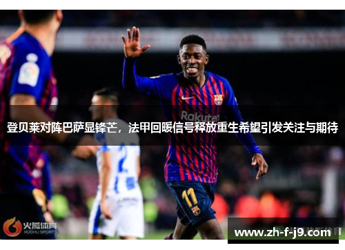 登贝莱对阵巴萨显锋芒，法甲回暖信号释放重生希望引发关注与期待