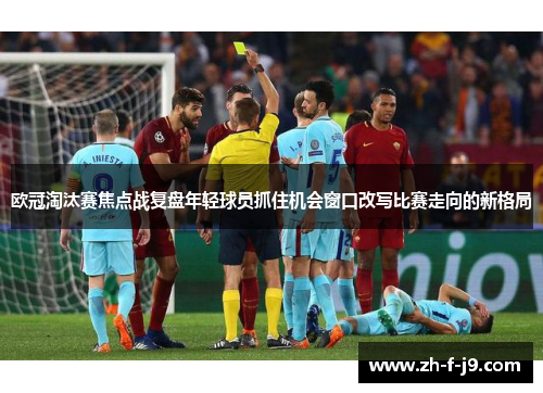 欧冠淘汰赛焦点战复盘年轻球员抓住机会窗口改写比赛走向的新格局 欧冠淘汰赛焦点战复盘年轻球员抓住机会窗口改写比赛走向的新格局