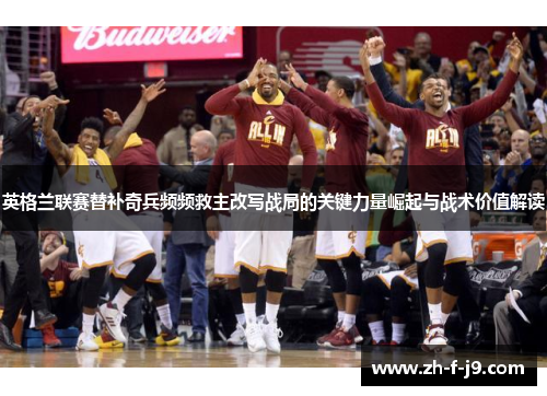 英格兰联赛替补奇兵频频救主改写战局的关键力量崛起与战术价值解读