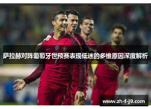 萨拉赫对阵葡萄牙世预赛表现低迷的多维原因深度解析