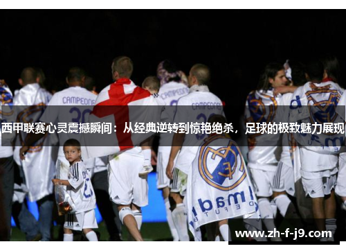 西甲联赛心灵震撼瞬间：从经典逆转到惊艳绝杀，足球的极致魅力展现