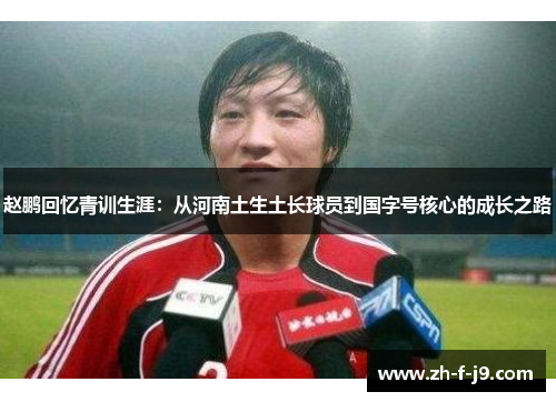 赵鹏回忆青训生涯：从河南土生土长球员到国字号核心的成长之路