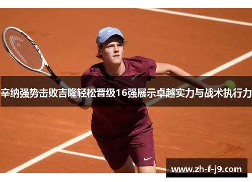辛纳强势击败吉隆轻松晋级16强展示卓越实力与战术执行力
