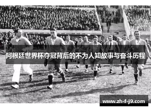 阿根廷世界杯夺冠背后的不为人知故事与奋斗历程