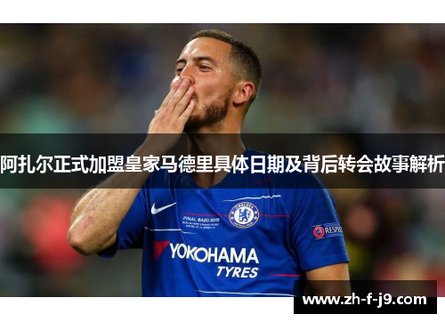 阿扎尔正式加盟皇家马德里具体日期及背后转会故事解析 阿扎尔正式加盟皇家马德里具体日期及背后转会故事解析