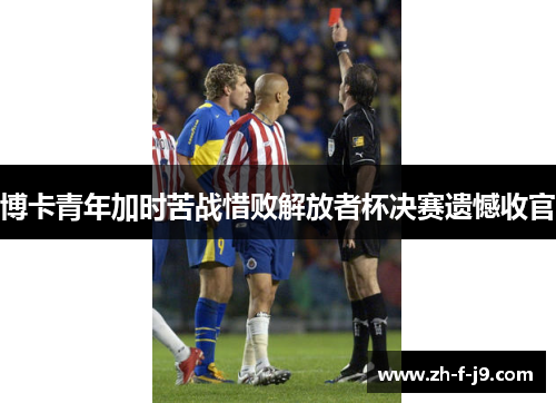 博卡青年加时苦战惜败解放者杯决赛遗憾收官 博卡青年加时苦战惜败解放者杯决赛遗憾收官
