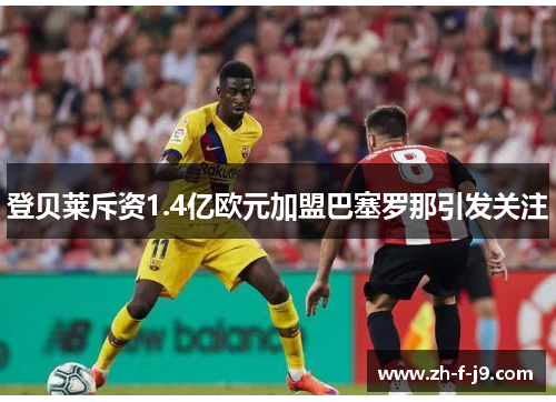 登贝莱斥资1.4亿欧元加盟巴塞罗那引发关注 登贝莱斥资1.4亿欧元加盟巴塞罗那引发关注