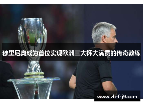 穆里尼奥成为首位实现欧洲三大杯大满贯的传奇教练 穆里尼奥成为首位实现欧洲三大杯大满贯的传奇教练