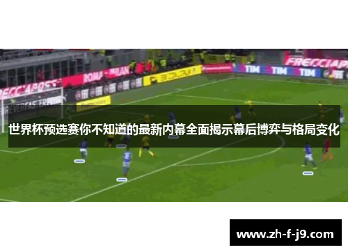 世界杯预选赛你不知道的最新内幕全面揭示幕后博弈与格局变化