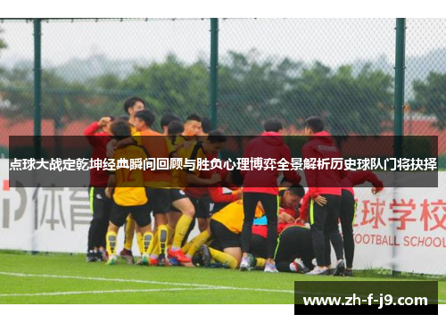 点球大战定乾坤经典瞬间回顾与胜负心理博弈全景解析历史球队门将抉择