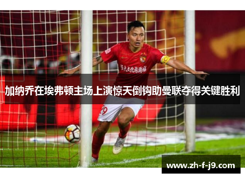 加纳乔在埃弗顿主场上演惊天倒钩助曼联夺得关键胜利 加纳乔在埃弗顿主场上演惊天倒钩助曼联夺得关键胜利