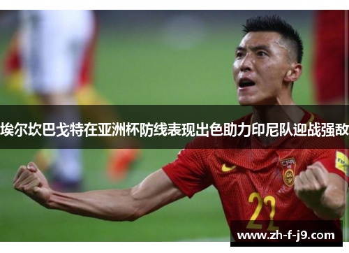 埃尔坎巴戈特在亚洲杯防线表现出色助力印尼队迎战强敌 埃尔坎巴戈特在亚洲杯防线表现出色助力印尼队迎战强敌