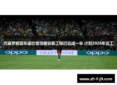 巴塞罗那宣布诺坎普顶棚安装工程已完成一半 计划2026年完工 巴塞罗那宣布诺坎普顶棚安装工程已完成一半 计划2026年完工
