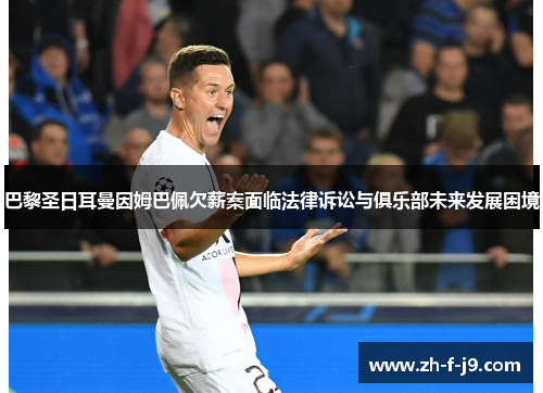 巴黎圣日耳曼因姆巴佩欠薪案面临法律诉讼与俱乐部未来发展困境 巴黎圣日耳曼因姆巴佩欠薪案面临法律诉讼与俱乐部未来发展困境