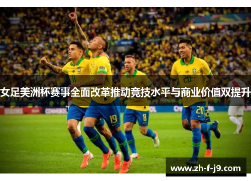 女足美洲杯赛事全面改革推动竞技水平与商业价值双提升 女足美洲杯赛事全面改革推动竞技水平与商业价值双提升