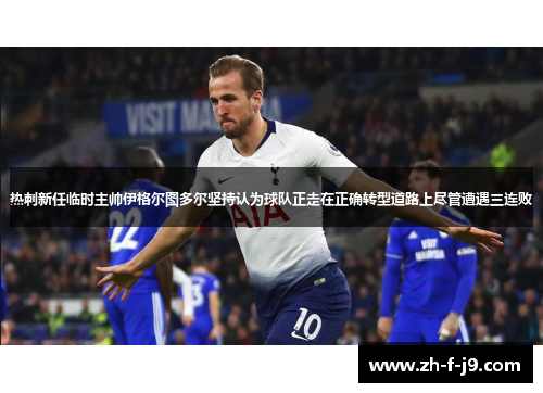 热刺新任临时主帅伊格尔图多尔坚持认为球队正走在正确转型道路上尽管遭遇三连败 热刺新任临时主帅伊格尔图多尔坚持认为球队正走在正确转型道路上尽管遭遇三连败