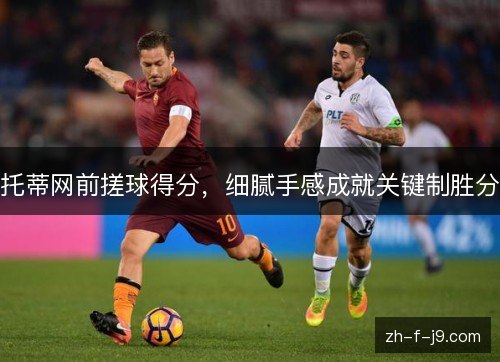 托蒂网前搓球得分,细腻手感成就关键制胜分 托蒂网前搓球得分,细腻手感成就关键制胜分