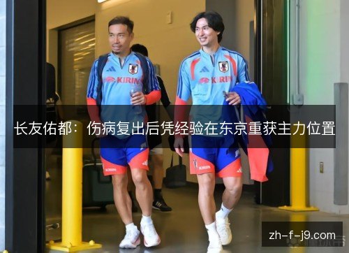 长友佑都:伤病复出后凭经验在东京重获主力位置 长友佑都:伤病复出后凭经验在东京重获主力位置